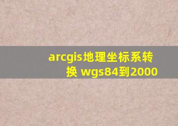 arcgis地理坐标系转换 wgs84到2000